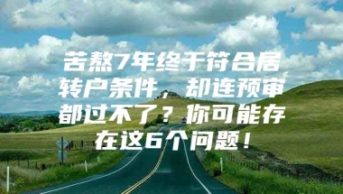 苦熬7年终于符合居转户条件，却连预审都过不了？你可能存在这6个问题！