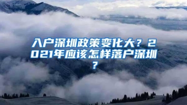 入户深圳政策变化大？2021年应该怎样落户深圳？