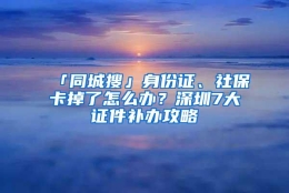 「同城搜」身份证、社保卡掉了怎么办？深圳7大证件补办攻略