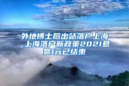 外地博士后出站落户上海_上海落户新政策2021悬赏1元已结束