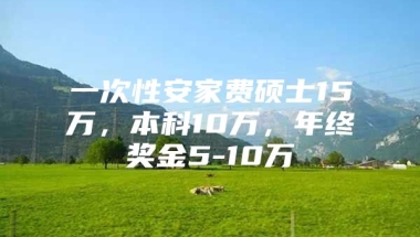 一次性安家费硕士15万，本科10万，年终奖金5-10万