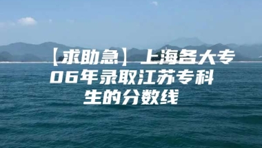 【求助急】上海各大专06年录取江苏专科生的分数线