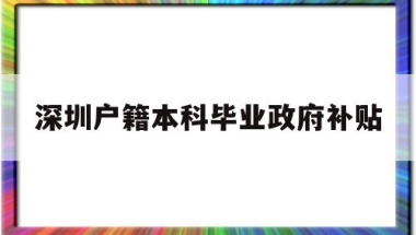 深圳户籍本科毕业政府补贴(深圳户籍本科毕业政府补贴政策)