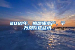 2021年，应届生落户，千万别踩这些坑