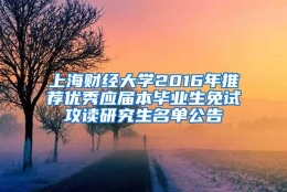 上海财经大学2016年推荐优秀应届本毕业生免试攻读研究生名单公告