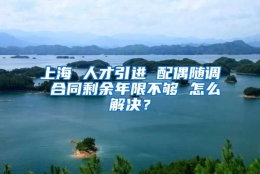 上海 人才引进 配偶随调 合同剩余年限不够 怎么解决？