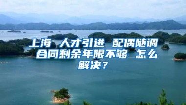 上海 人才引进 配偶随调 合同剩余年限不够 怎么解决？