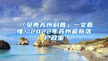 「贝壳苏州科普」一文看懂！2022年苏州最新落户政策