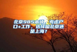 北京985本硕，考虑户口+工作，选择留北京还是上海？