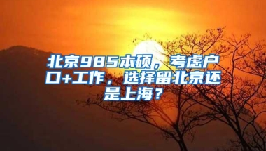 北京985本硕，考虑户口+工作，选择留北京还是上海？