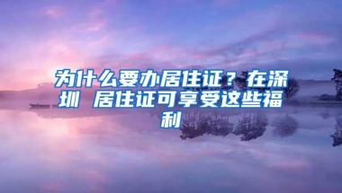 为什么要办居住证？在深圳 居住证可享受这些福利