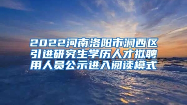 2022河南洛阳市涧西区引进研究生学历人才拟聘用人员公示进入阅读模式