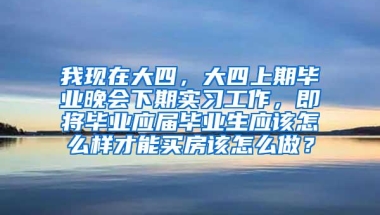 我现在大四，大四上期毕业晚会下期实习工作，即将毕业应届毕业生应该怎么样才能买房该怎么做？