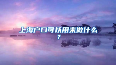 上海户口可以用来做什么？