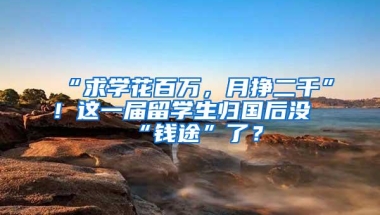 “求学花百万，月挣二千”！这一届留学生归国后没“钱途”了？