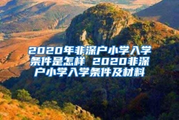 2020年非深户小学入学条件是怎样 2020非深户小学入学条件及材料