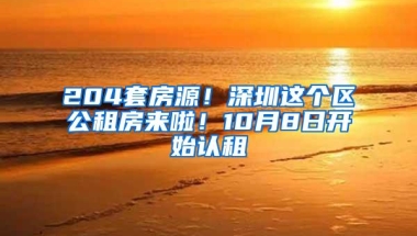 204套房源！深圳这个区公租房来啦！10月8日开始认租