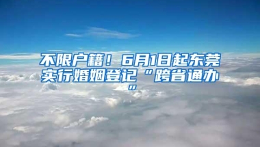 不限户籍！6月1日起东莞实行婚姻登记“跨省通办”