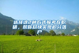 选择这2种方式报考在职研，帮你尽快实现积分落户