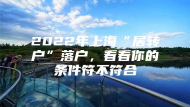 2022年上海“居转户”落户，看看你的条件符不符合