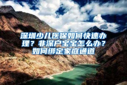 深圳少儿医保如何快速办理？非深户宝宝怎么办？如何绑定家庭通道