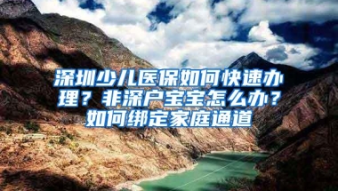 深圳少儿医保如何快速办理？非深户宝宝怎么办？如何绑定家庭通道