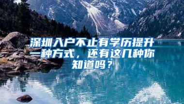 深圳入户不止有学历提升一种方式，还有这几种你知道吗？