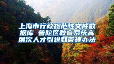 上海市行政规范性文件数据库 普陀区教育系统高层次人才引进和管理办法