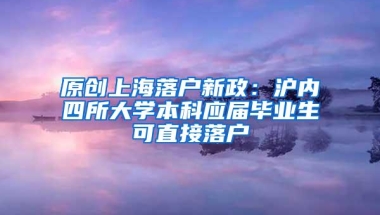 原创上海落户新政：沪内四所大学本科应届毕业生可直接落户