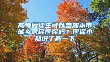 高考复读生可以参加本市城乡居民医保吗？医保小知识了解一下→