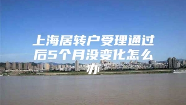 上海居转户受理通过后5个月没变化怎么办