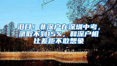 泪目！非深户在深圳中考，录取不到15%，和深户相比差距不敢想象