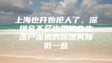 上海也开始抢人了，深圳会不会也把毕业生落户深圳的标准再降低一些