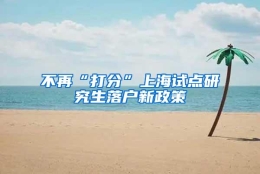 不再“打分”上海试点研究生落户新政策