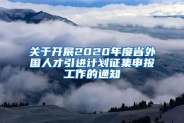 关于开展2020年度省外国人才引进计划征集申报工作的通知