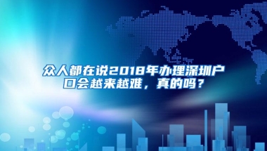 众人都在说2018年办理深圳户口会越来越难，真的吗？