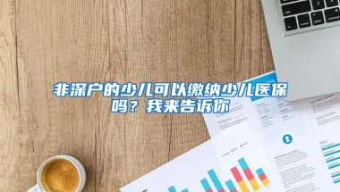 非深户的少儿可以缴纳少儿医保吗？我来告诉你