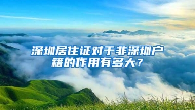 深圳居住证对于非深圳户籍的作用有多大？