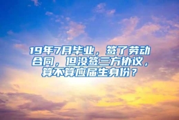 19年7月毕业，签了劳动合同，但没签三方协议，算不算应届生身份？