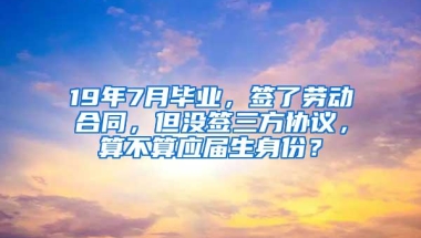 19年7月毕业，签了劳动合同，但没签三方协议，算不算应届生身份？