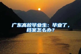 广东高校毕业生：毕业了，档案怎么办？