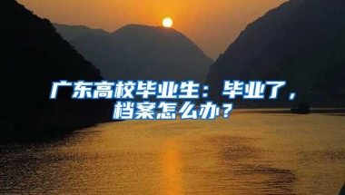 广东高校毕业生：毕业了，档案怎么办？