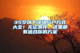 35岁以下深圳入户方式大全！无论条件，这里都有适合你的方案