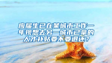 应届生已在某城市工作一年现想去另一城市已拿的人才补贴要不要退还？