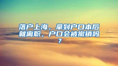 落户上海，拿到户口本后就离职，户口会被撤销吗？