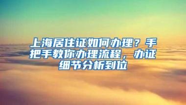 上海居住证如何办理？手把手教你办理流程，办证细节分析到位