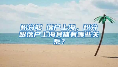 积分够≠落户上海，积分跟落户上海具体有哪些关系？