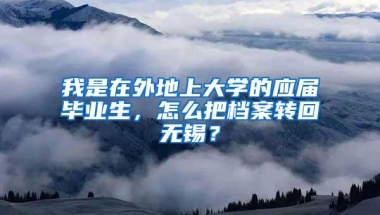 我是在外地上大学的应届毕业生，怎么把档案转回无锡？