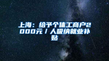 上海：给予个体工商户2000元／人吸纳就业补贴