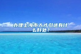 办理上海市人才引进有什么好处？